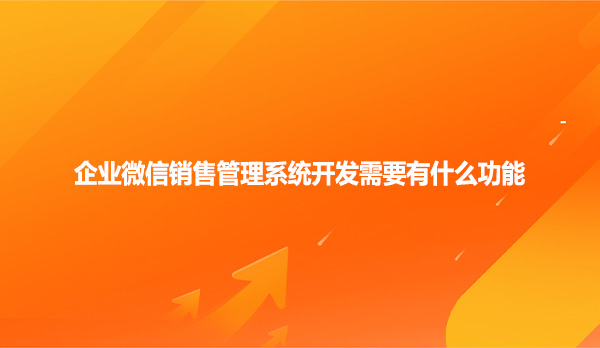 企业微信销售管理系统开发需要有什么功能