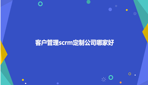 客户管理scrm定制公司哪家好