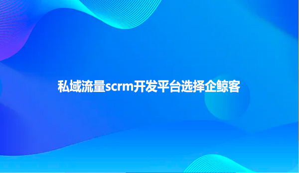 私域流量scrm开发平台选择企鲸客