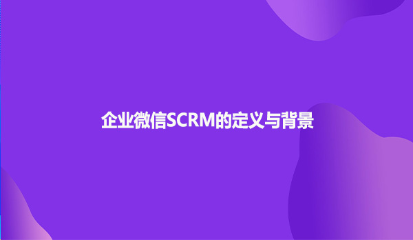 企业微信SCRM的定义与背景