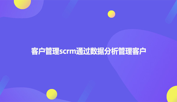 客户管理scrm通过数据分析管理客户