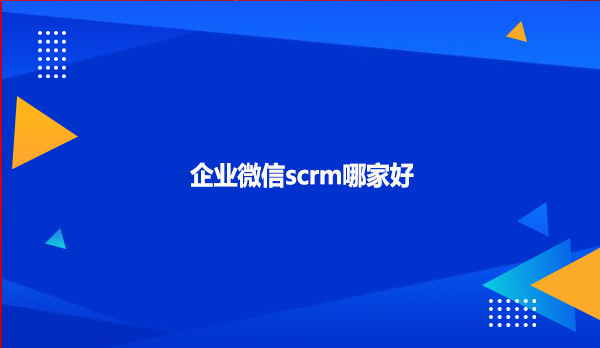 企业微信scrm哪家好？