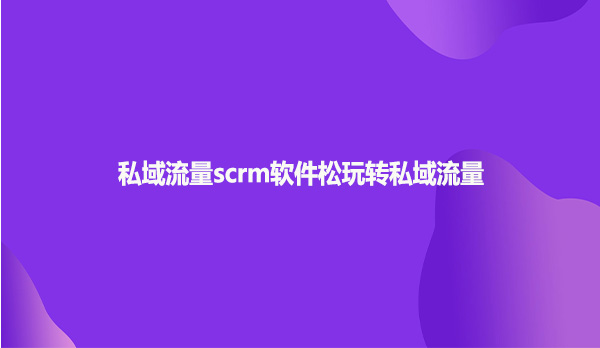 私域流量scrm软件松玩转私域流量
