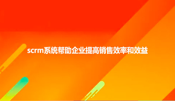 scrm系统帮助企业提高销售效率和效益