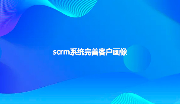 scrm系统完善客户画像