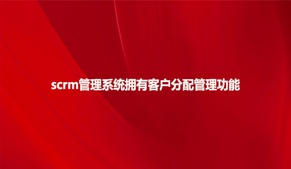 scrm管理系统拥有客户分配管理功能