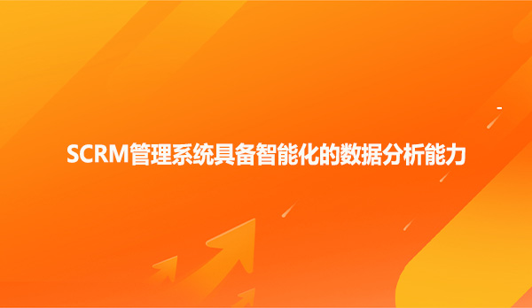 SCRM管理系统具备智能化的数据分析能力