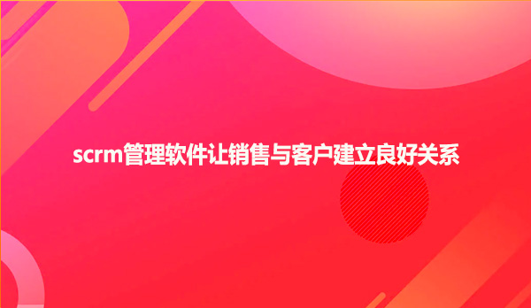 scrm管理软件让销售与客户建立良好关系