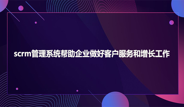 scrm管理系统帮助企业做好客户服务和增长工作