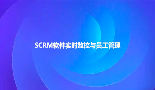 SCRM软件实时监控与员工管理
