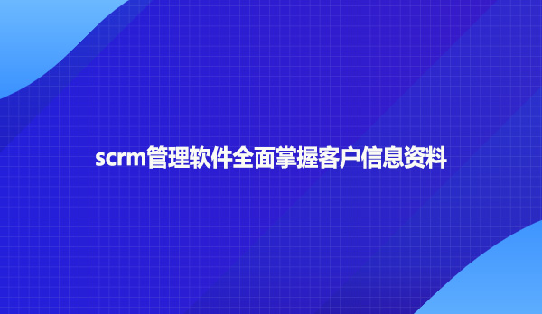 scrm管理软件全面掌握客户信息资料
