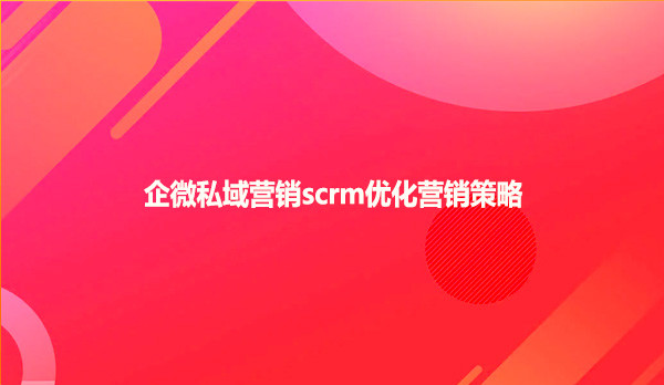 企微私域营销scrm优化营销策略