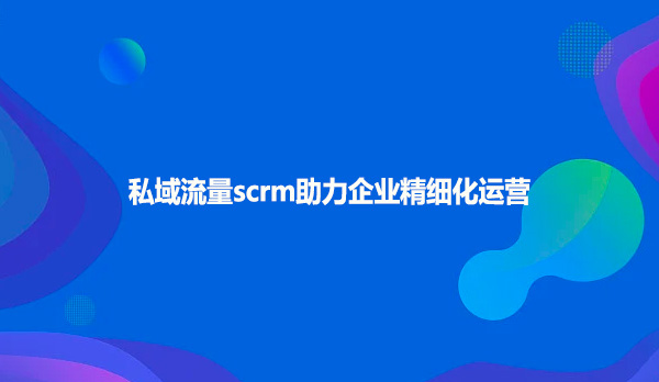 私域流量scrm助力企业精细化运营