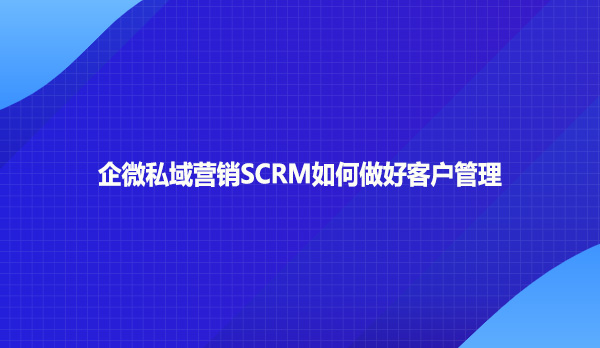 企微私域营销SCRM如何做好客户管理？