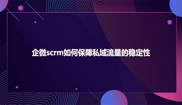 企微scrm如何保障私域流量的稳定性
