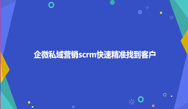 企微私域营销scrm快速精准找到客户