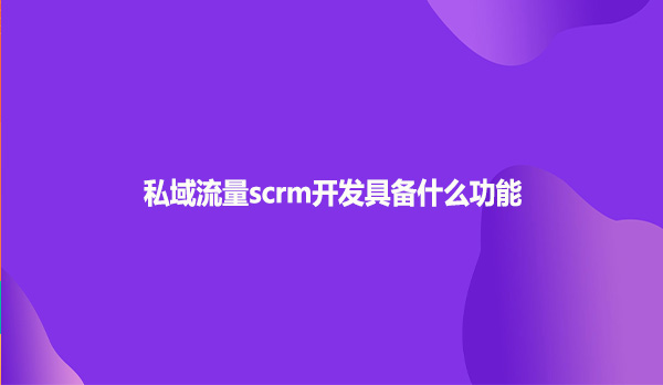 私域流量scrm开发具备什么功能