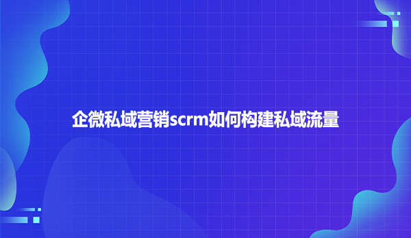 企微私域营销scrm如何构建私域流量