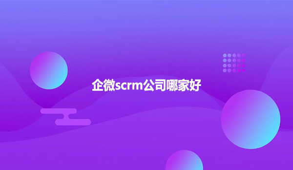 企微scrm公司哪家好?