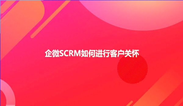 企微SCRM如何进行客户关怀