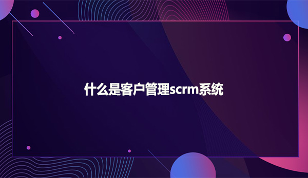 什么是客户管理scrm系统