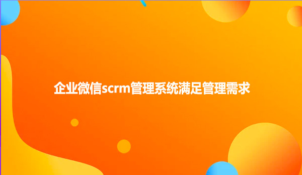 企业微信scrm管理系统满足管理需求