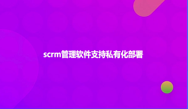 scrm管理软件支持私有化部署