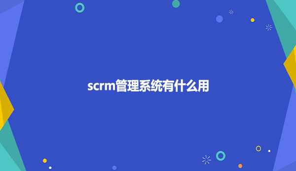 scrm管理系统有什么用?