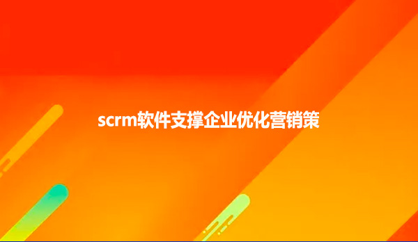 scrm软件支撑企业优化营销策