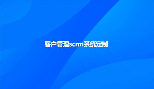 客户管理scrm系统定制！