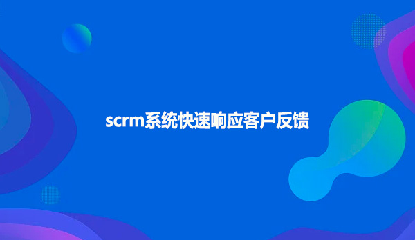 scrm系统快速响应客户反馈