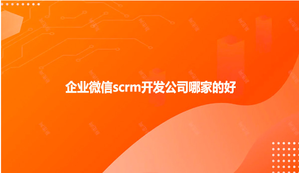 企业微信scrm开发公司哪家的好