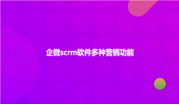 企微scrm软件多种营销功能