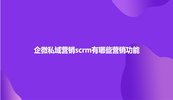 企微私域营销scrm有哪些营销功能？
