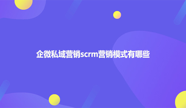 企微私域营销scrm营销模式有哪些