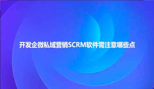 开发企微私域营销SCRM软件需注意哪些点