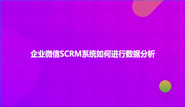 企业微信SCRM系统如何进行数据分析