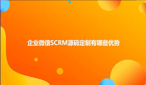 企业微信SCRM源码定制有哪些优势
