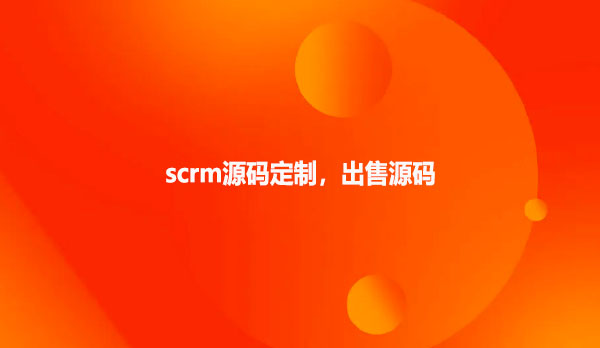 scrm源码定制，出售源码！