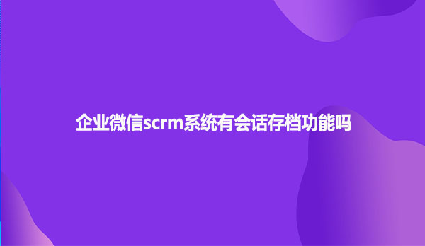 企业微信scrm系统有会话存档功能吗