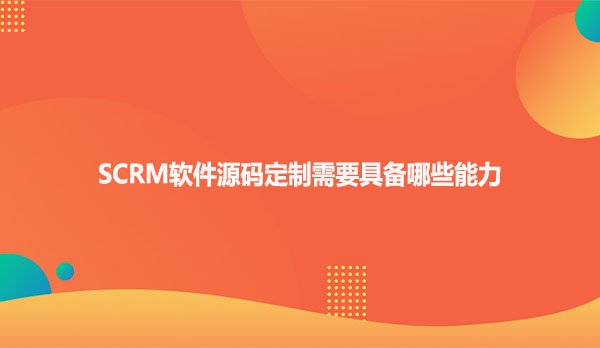 SCRM软件源码定制需要具备哪些能力