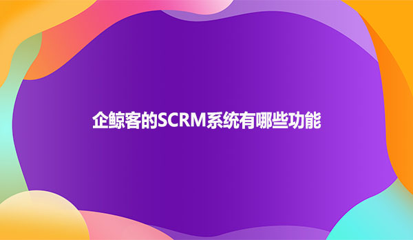 企鲸客的SCRM系统有哪些功能