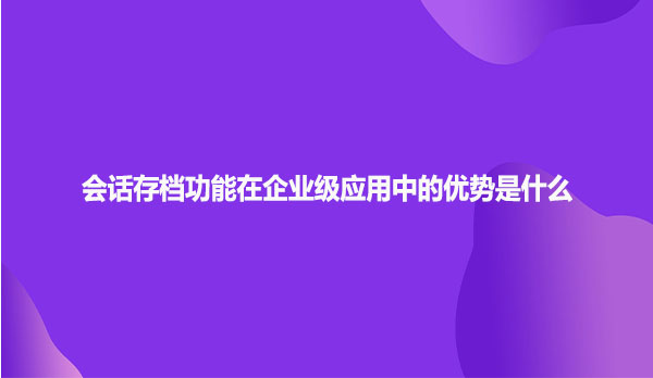 会话存档功能在企业级应用中的优势是什么
