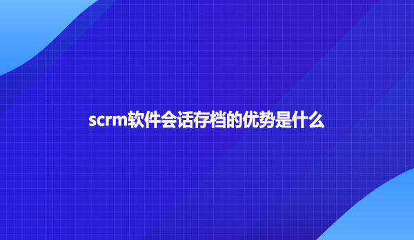 scrm软件会话存档的优势是什么