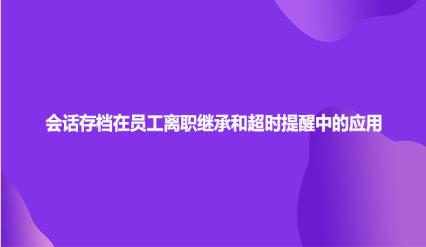 会话存档在员工离职继承和超时提醒中的应用