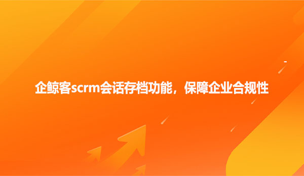 企鲸客scrm会话存档功能，保障企业合规性