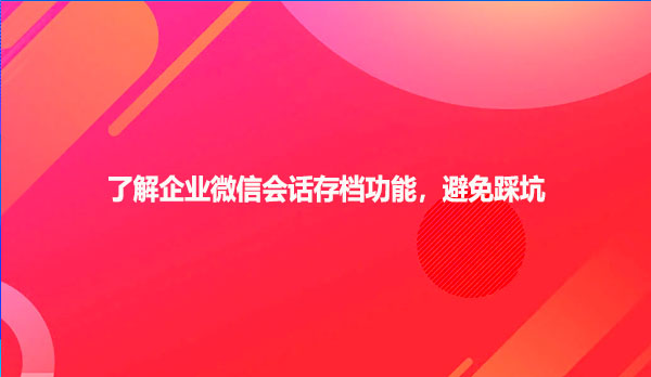 了解企业微信会话存档功能，避免踩坑