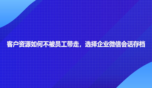 客户资源如何不被员工带走，可以选择企业微信