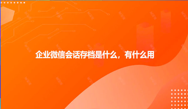 企业微信会话存档是什么，有什么用