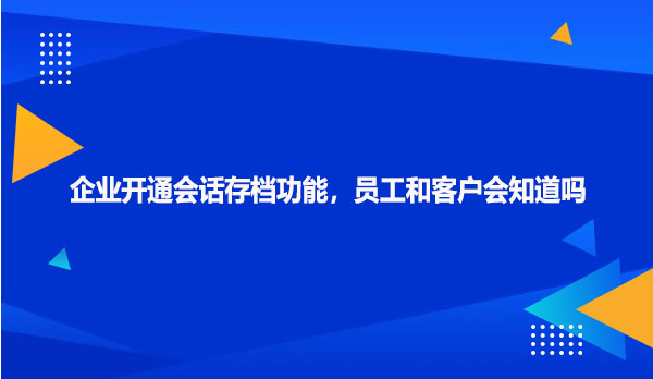 企业开通会话存档功能，员工和客户会知道吗